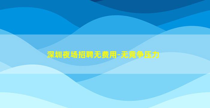 深圳夜场招聘无费用-无竞争压力